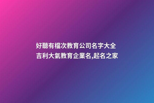 好聽有檔次教育公司名字大全 吉利大氣教育企業名,起名之家-第1張-公司起名-玄機派